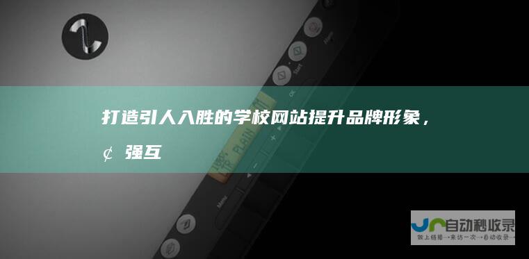 打造引人入胜的学校网站：提升品牌形象，增强互动，促进招生
